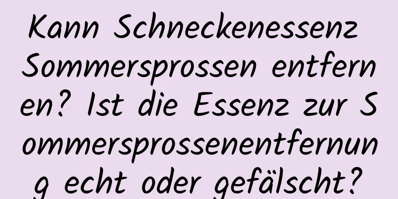 Kann Schneckenessenz Sommersprossen entfernen? Ist die Essenz zur Sommersprossenentfernung echt oder gefälscht?