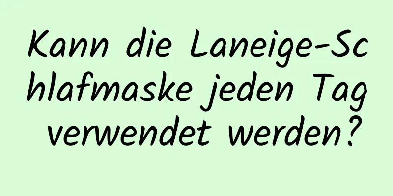 Kann die Laneige-Schlafmaske jeden Tag verwendet werden?