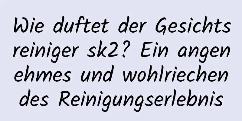 Wie duftet der Gesichtsreiniger sk2? Ein angenehmes und wohlriechendes Reinigungserlebnis