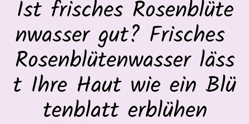 Ist frisches Rosenblütenwasser gut? Frisches Rosenblütenwasser lässt Ihre Haut wie ein Blütenblatt erblühen