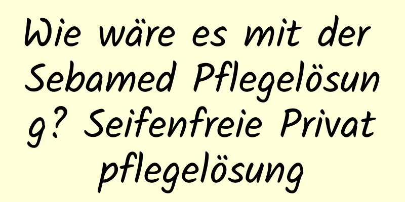 Wie wäre es mit der Sebamed Pflegelösung? Seifenfreie Privatpflegelösung