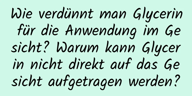 Wie verdünnt man Glycerin für die Anwendung im Gesicht? Warum kann Glycerin nicht direkt auf das Gesicht aufgetragen werden?