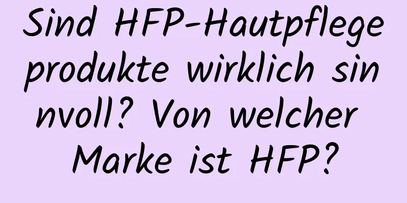 Sind HFP-Hautpflegeprodukte wirklich sinnvoll? Von welcher Marke ist HFP?