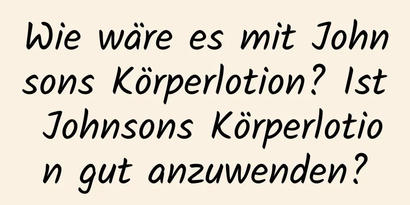 Wie wäre es mit Johnsons Körperlotion? Ist Johnsons Körperlotion gut anzuwenden?