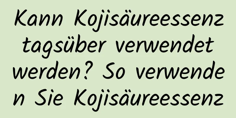 Kann Kojisäureessenz tagsüber verwendet werden? So verwenden Sie Kojisäureessenz