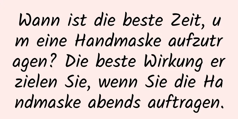 Wann ist die beste Zeit, um eine Handmaske aufzutragen? Die beste Wirkung erzielen Sie, wenn Sie die Handmaske abends auftragen.