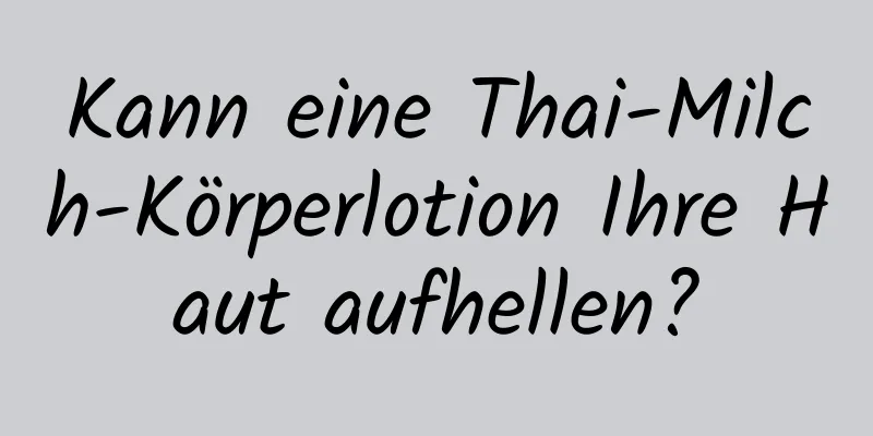 Kann eine Thai-Milch-Körperlotion Ihre Haut aufhellen?