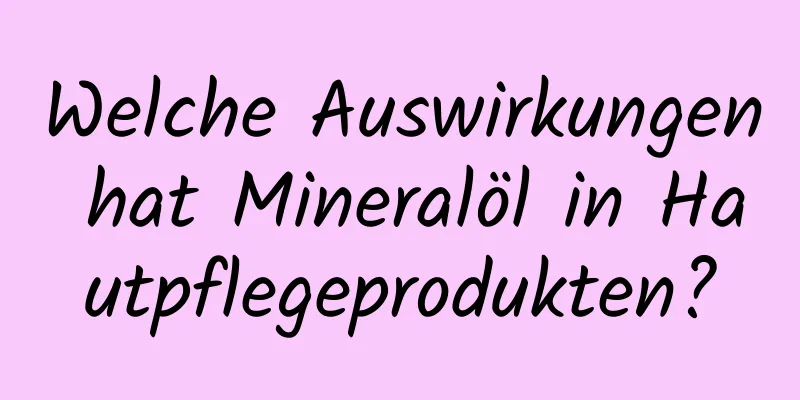 Welche Auswirkungen hat Mineralöl in Hautpflegeprodukten?