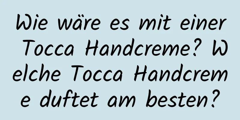 Wie wäre es mit einer Tocca Handcreme? Welche Tocca Handcreme duftet am besten?