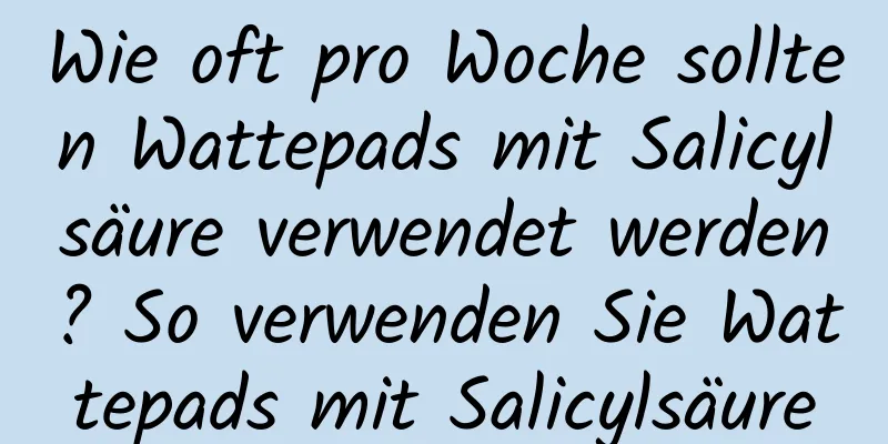 Wie oft pro Woche sollten Wattepads mit Salicylsäure verwendet werden? So verwenden Sie Wattepads mit Salicylsäure