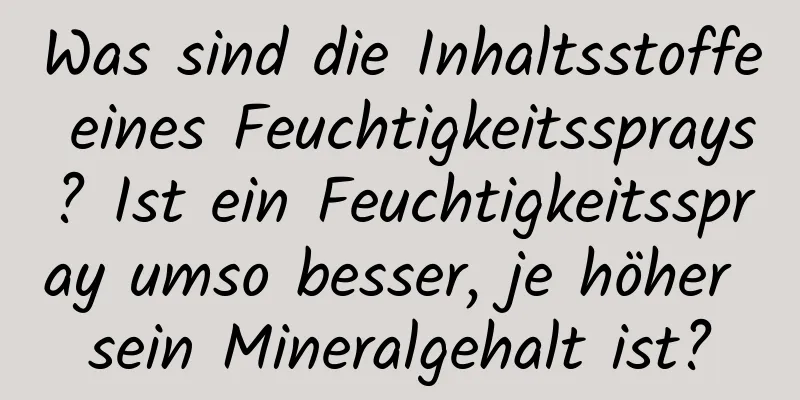 Was sind die Inhaltsstoffe eines Feuchtigkeitssprays? Ist ein Feuchtigkeitsspray umso besser, je höher sein Mineralgehalt ist?