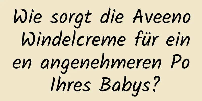 Wie sorgt die Aveeno Windelcreme für einen angenehmeren Po Ihres Babys?