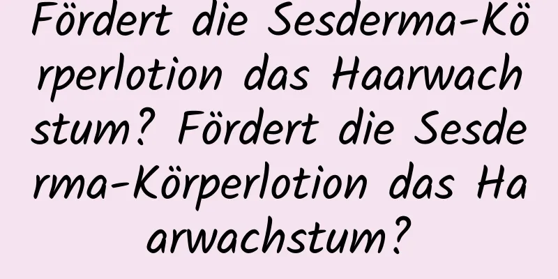 Fördert die Sesderma-Körperlotion das Haarwachstum? Fördert die Sesderma-Körperlotion das Haarwachstum?