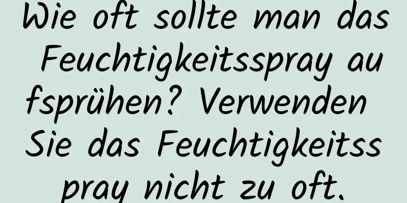 Wie oft sollte man das Feuchtigkeitsspray aufsprühen? Verwenden Sie das Feuchtigkeitsspray nicht zu oft.