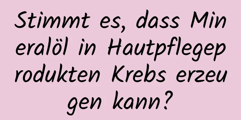 Stimmt es, dass Mineralöl in Hautpflegeprodukten Krebs erzeugen kann?