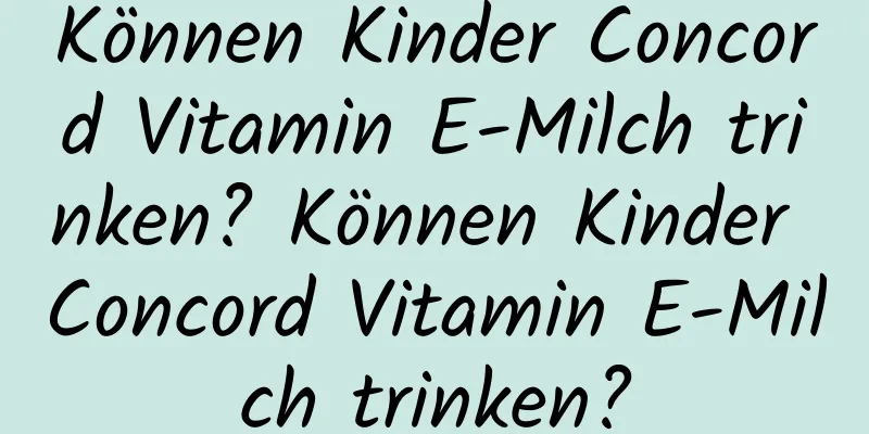 Können Kinder Concord Vitamin E-Milch trinken? Können Kinder Concord Vitamin E-Milch trinken?