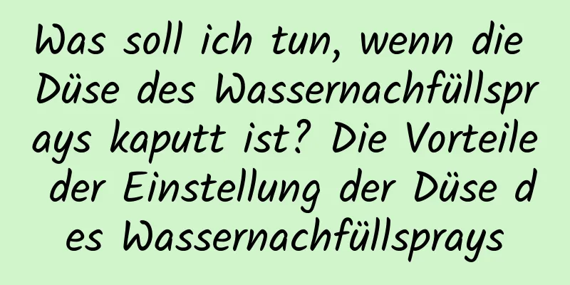 Was soll ich tun, wenn die Düse des Wassernachfüllsprays kaputt ist? Die Vorteile der Einstellung der Düse des Wassernachfüllsprays