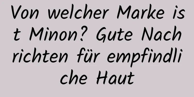 Von welcher Marke ist Minon? Gute Nachrichten für empfindliche Haut