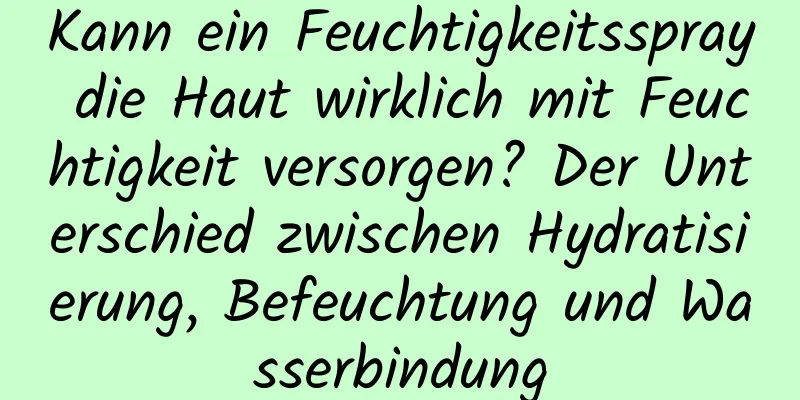 Kann ein Feuchtigkeitsspray die Haut wirklich mit Feuchtigkeit versorgen? Der Unterschied zwischen Hydratisierung, Befeuchtung und Wasserbindung