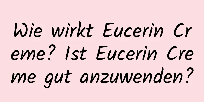 Wie wirkt Eucerin Creme? Ist Eucerin Creme gut anzuwenden?