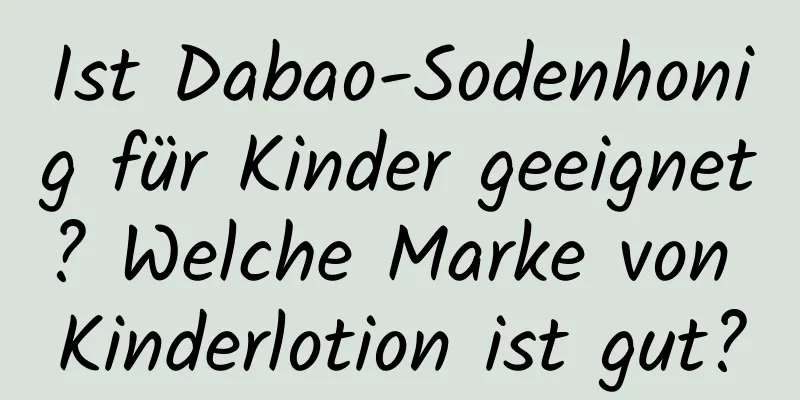 Ist Dabao-Sodenhonig für Kinder geeignet? Welche Marke von Kinderlotion ist gut?