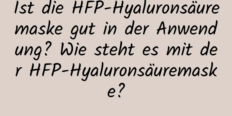 Ist die HFP-Hyaluronsäuremaske gut in der Anwendung? Wie steht es mit der HFP-Hyaluronsäuremaske?