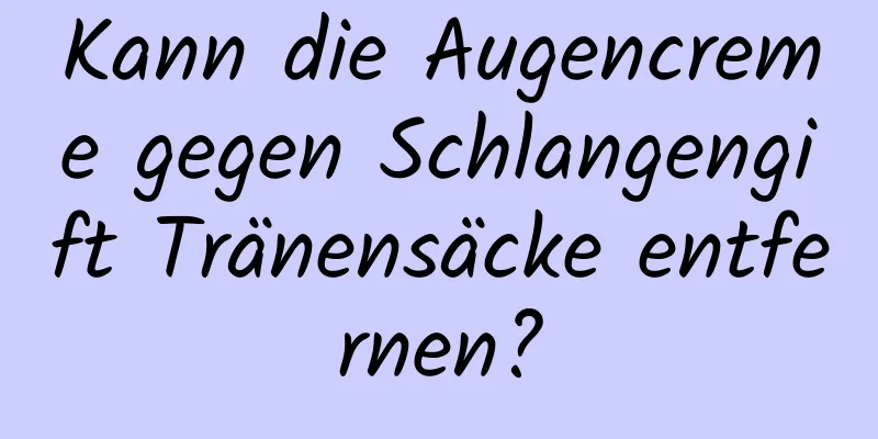 Kann die Augencreme gegen Schlangengift Tränensäcke entfernen?