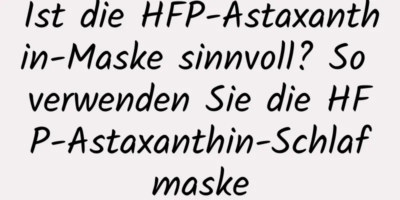 Ist die HFP-Astaxanthin-Maske sinnvoll? So verwenden Sie die HFP-Astaxanthin-Schlafmaske