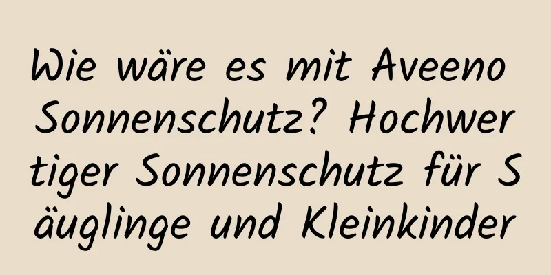 Wie wäre es mit Aveeno Sonnenschutz? Hochwertiger Sonnenschutz für Säuglinge und Kleinkinder