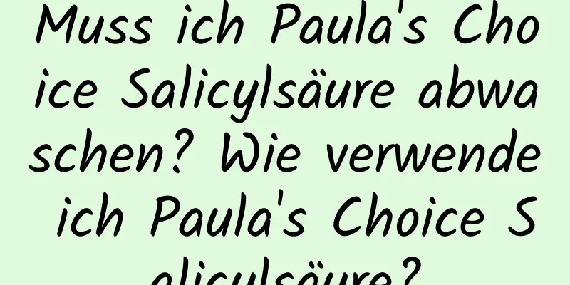 Muss ich Paula's Choice Salicylsäure abwaschen? Wie verwende ich Paula's Choice Salicylsäure?