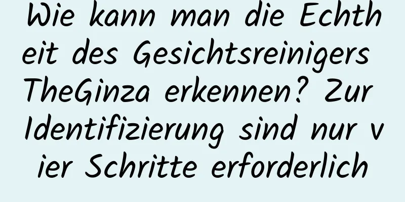 Wie kann man die Echtheit des Gesichtsreinigers TheGinza erkennen? Zur Identifizierung sind nur vier Schritte erforderlich
