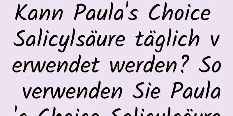 Kann Paula's Choice Salicylsäure täglich verwendet werden? So verwenden Sie Paula's Choice Salicylsäure