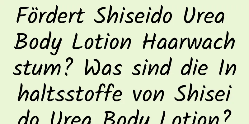 Fördert Shiseido Urea Body Lotion Haarwachstum? Was sind die Inhaltsstoffe von Shiseido Urea Body Lotion?