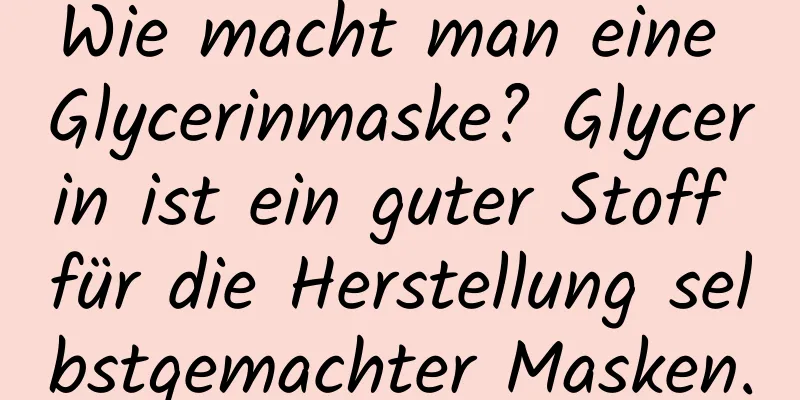 Wie macht man eine Glycerinmaske? Glycerin ist ein guter Stoff für die Herstellung selbstgemachter Masken.