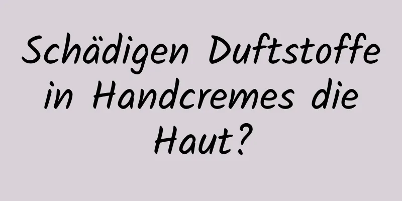 Schädigen Duftstoffe in Handcremes die Haut?