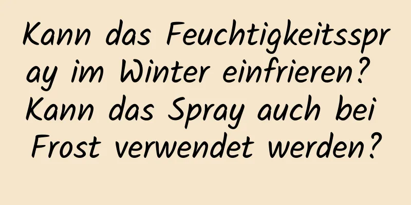 Kann das Feuchtigkeitsspray im Winter einfrieren? Kann das Spray auch bei Frost verwendet werden?