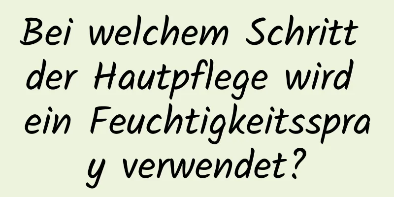 Bei welchem ​​Schritt der Hautpflege wird ein Feuchtigkeitsspray verwendet?
