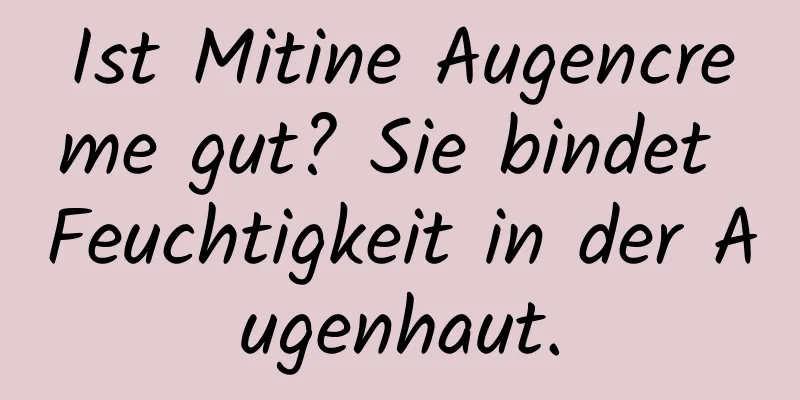 Ist Mitine Augencreme gut? Sie bindet Feuchtigkeit in der Augenhaut.