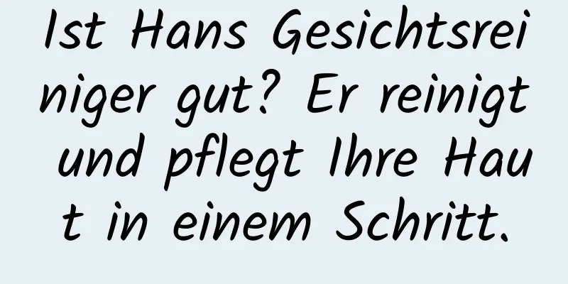 Ist Hans Gesichtsreiniger gut? Er reinigt und pflegt Ihre Haut in einem Schritt.