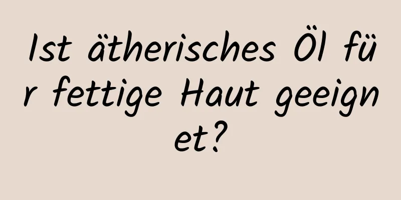 Ist ätherisches Öl für fettige Haut geeignet?