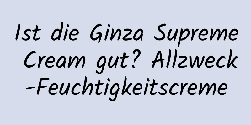 Ist die Ginza Supreme Cream gut? Allzweck-Feuchtigkeitscreme