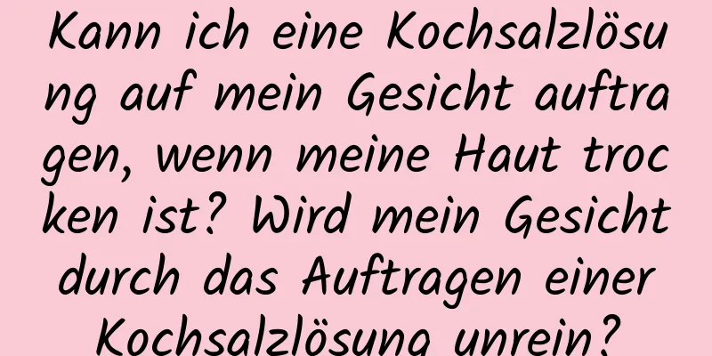 Kann ich eine Kochsalzlösung auf mein Gesicht auftragen, wenn meine Haut trocken ist? Wird mein Gesicht durch das Auftragen einer Kochsalzlösung unrein?