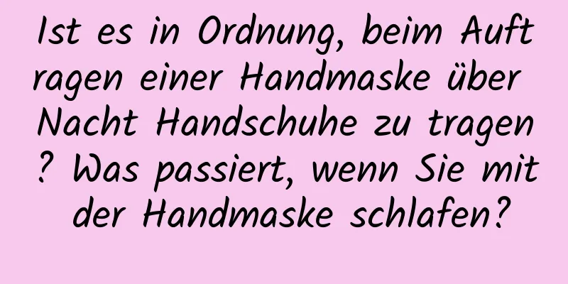 Ist es in Ordnung, beim Auftragen einer Handmaske über Nacht Handschuhe zu tragen? Was passiert, wenn Sie mit der Handmaske schlafen?