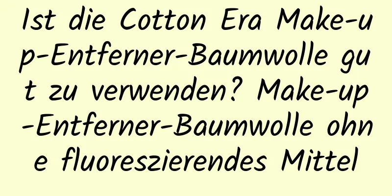 Ist die Cotton Era Make-up-Entferner-Baumwolle gut zu verwenden? Make-up-Entferner-Baumwolle ohne fluoreszierendes Mittel