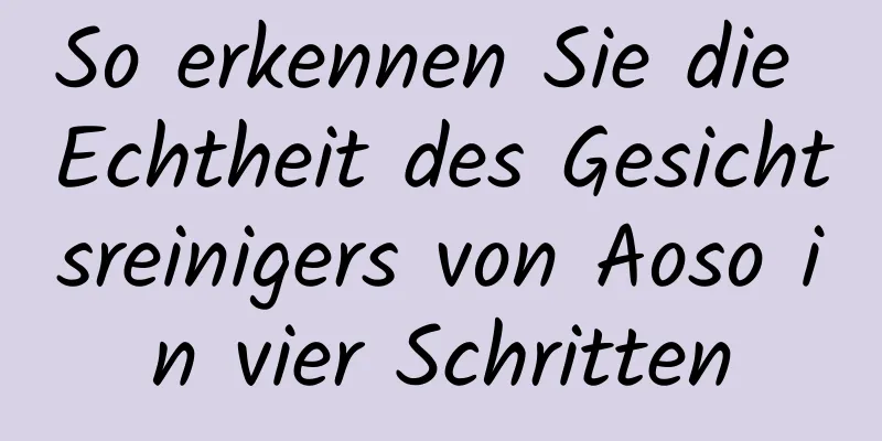 So erkennen Sie die Echtheit des Gesichtsreinigers von Aoso in vier Schritten