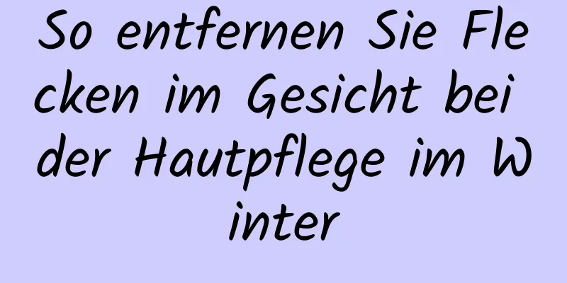 So entfernen Sie Flecken im Gesicht bei der Hautpflege im Winter