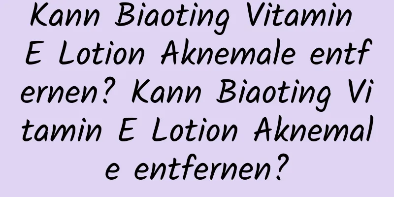 Kann Biaoting Vitamin E Lotion Aknemale entfernen? Kann Biaoting Vitamin E Lotion Aknemale entfernen?