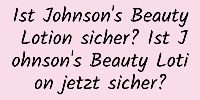 Ist Johnson's Beauty Lotion sicher? Ist Johnson's Beauty Lotion jetzt sicher?
