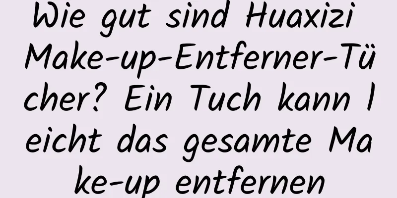 Wie gut sind Huaxizi Make-up-Entferner-Tücher? Ein Tuch kann leicht das gesamte Make-up entfernen