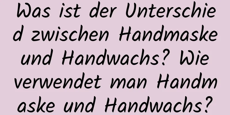 Was ist der Unterschied zwischen Handmaske und Handwachs? Wie verwendet man Handmaske und Handwachs?